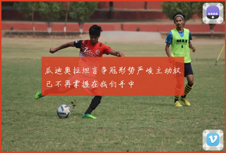 瓜迪奥拉坦言争冠形势严峻主动权已不再掌握在我们手中