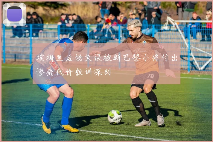 埃梅里后场失误被断巴黎小将付出惨痛代价教训深刻