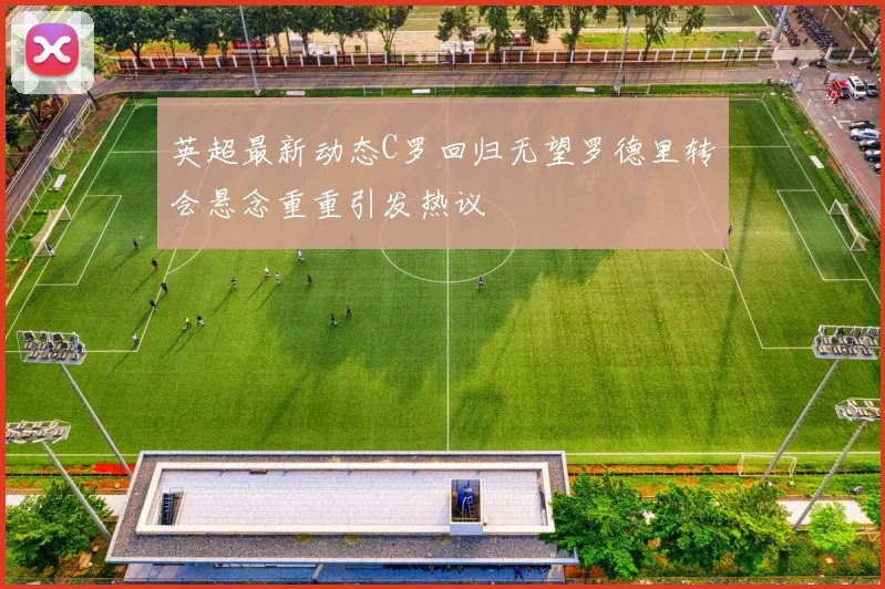 英超最新动态C罗回归无望罗德里转会悬念重重引发热议