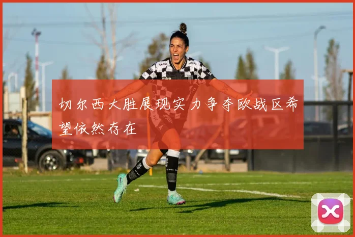 切尔西大胜展现实力争夺欧战区希望依然存在