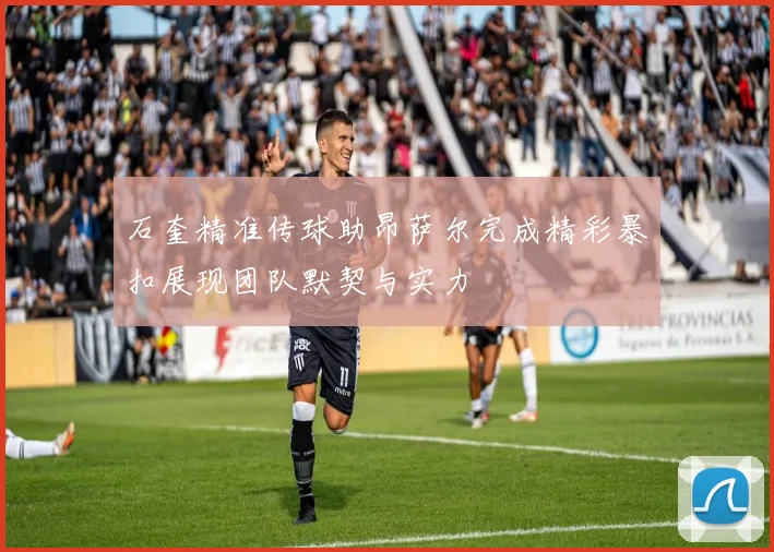 石奎精准传球助昂萨尔完成精彩暴扣展现团队默契与实力